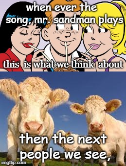 mr. sandman bring me a dream, with archie's girls, yet cows. | when ever the  song, mr. sandman plays; this  is what we think  about; then the next people we see, | image tagged in veronica  betty,archie andrews,confusing relationships | made w/ Imgflip meme maker