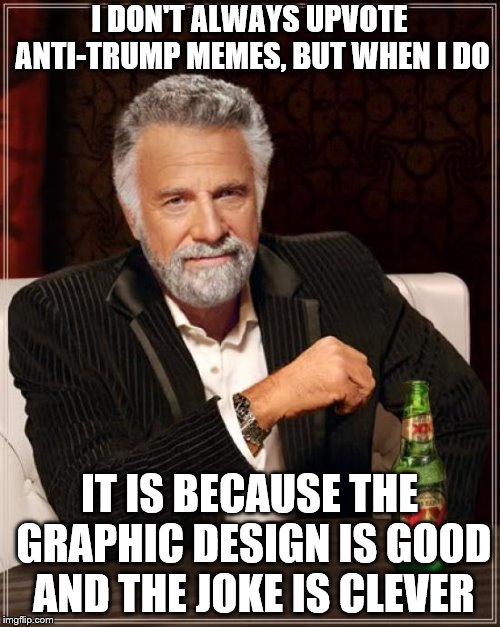 The Most Interesting Man In The World Meme | I DON'T ALWAYS UPVOTE ANTI-TRUMP MEMES, BUT WHEN I DO IT IS BECAUSE THE GRAPHIC DESIGN IS GOOD AND THE JOKE IS CLEVER | image tagged in memes,the most interesting man in the world | made w/ Imgflip meme maker