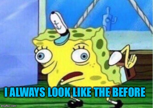 Mocking Spongebob Meme | I ALWAYS LOOK LIKE THE BEFORE | image tagged in memes,mocking spongebob | made w/ Imgflip meme maker