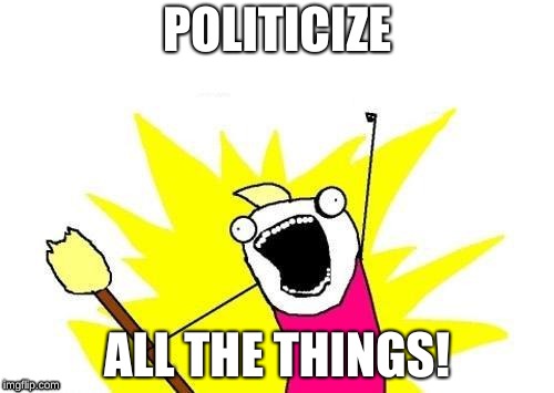 X All The Y Meme | POLITICIZE; ALL THE THINGS! | image tagged in memes,x all the y | made w/ Imgflip meme maker