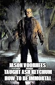 Immortal |  JASON VOORHEES TAUGHT ASH KETCHUM HOW TO BE IMMORTAL | image tagged in friday the 13th,pokemon,jason voorhees,ash ketchum,immortal | made w/ Imgflip meme maker