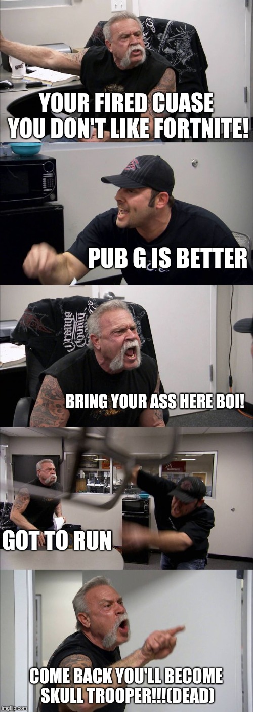 American Chopper Argument | YOUR FIRED CUASE YOU DON'T LIKE FORTNITE! PUB G IS BETTER; BRING YOUR ASS HERE BOI! GOT TO RUN; COME BACK YOU'LL BECOME SKULL TROOPER!!!(DEAD) | image tagged in memes,american chopper argument | made w/ Imgflip meme maker