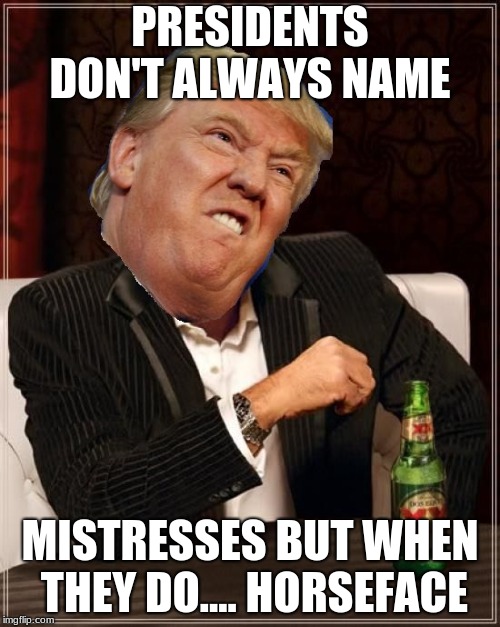 The most interesting Trump in the world | PRESIDENTS DON'T ALWAYS NAME; MISTRESSES BUT WHEN THEY DO.... HORSEFACE | image tagged in the most interesting trump in the world | made w/ Imgflip meme maker