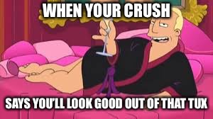 Zapp Brannigan | WHEN YOUR CRUSH SAYS YOU’LL LOOK GOOD OUT OF THAT TUX | image tagged in zapp brannigan | made w/ Imgflip meme maker
