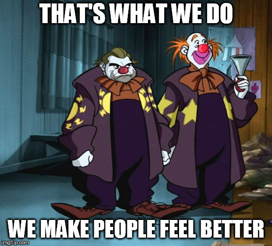 drinking clowns | THAT'S WHAT WE DO WE MAKE PEOPLE FEEL BETTER | image tagged in drinking clowns | made w/ Imgflip meme maker