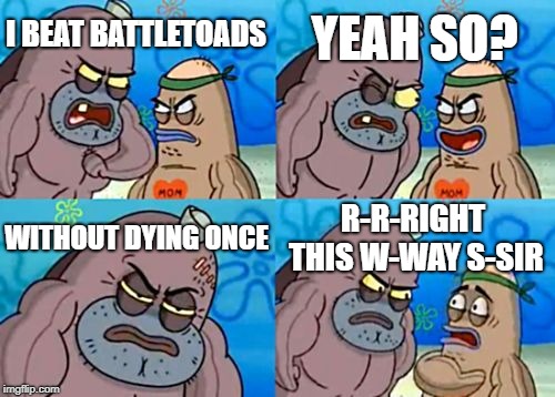 hes tougher than tough | YEAH SO? I BEAT BATTLETOADS; WITHOUT DYING ONCE; R-R-RIGHT THIS W-WAY S-SIR | image tagged in memes,how tough are you | made w/ Imgflip meme maker
