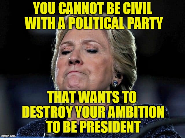 This is War | YOU CANNOT BE CIVIL WITH A POLITICAL PARTY; THAT WANTS TO DESTROY YOUR AMBITION TO BE PRESIDENT | image tagged in hillary clinton,angry mob,civility | made w/ Imgflip meme maker