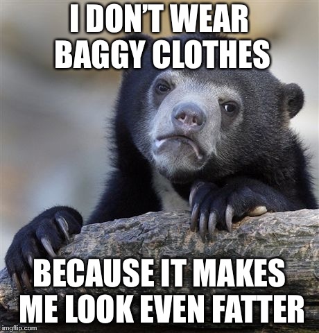 Confession Bear Meme | I DON’T WEAR BAGGY CLOTHES BECAUSE IT MAKES ME LOOK EVEN FATTER | image tagged in memes,confession bear | made w/ Imgflip meme maker