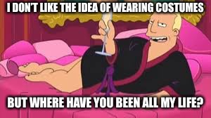 Zapp Brannigan | I DON’T LIKE THE IDEA OF WEARING COSTUMES BUT WHERE HAVE YOU BEEN ALL MY LIFE? | image tagged in zapp brannigan | made w/ Imgflip meme maker