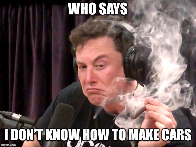 Elon Musk Weed | WHO SAYS; I DON’T KNOW HOW TO MAKE CARS | image tagged in elon musk weed | made w/ Imgflip meme maker