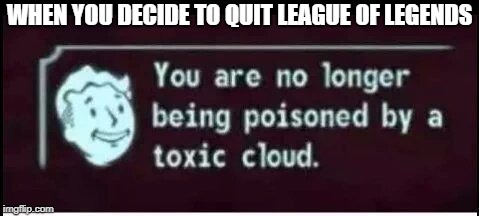 league of legends toxicity | WHEN YOU DECIDE TO QUIT LEAGUE OF LEGENDS | image tagged in toxic cloud,league of legends | made w/ Imgflip meme maker