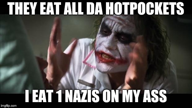 And everybody loses their minds | THEY EAT ALL DA HOTPOCKETS; I EAT 1 NAZIS ON MY ASS | image tagged in memes,and everybody loses their minds | made w/ Imgflip meme maker