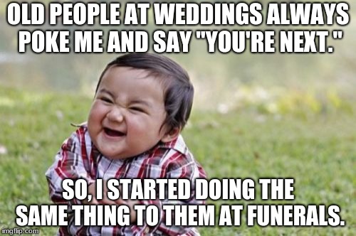 Evil Toddler Meme | OLD PEOPLE AT WEDDINGS ALWAYS POKE ME AND SAY "YOU'RE NEXT."; SO, I STARTED DOING THE SAME THING TO THEM AT FUNERALS. | image tagged in memes,evil toddler | made w/ Imgflip meme maker