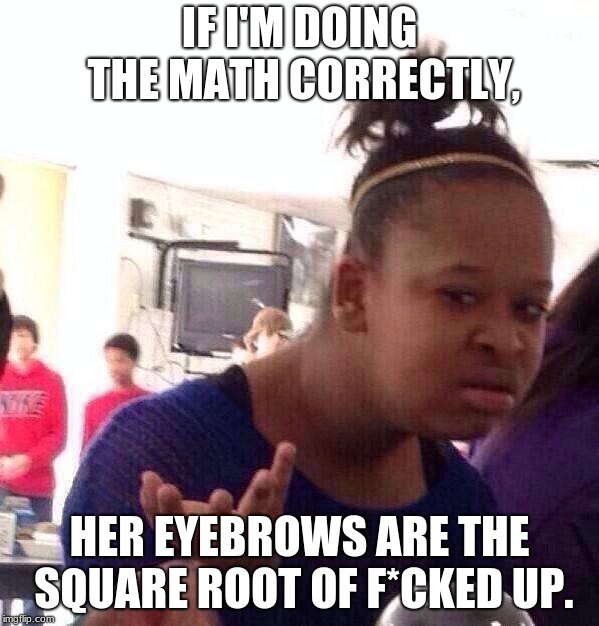 Black Girl Wat Meme | IF I'M DOING THE MATH CORRECTLY, HER EYEBROWS ARE THE SQUARE ROOT OF F*CKED UP. | image tagged in memes,black girl wat | made w/ Imgflip meme maker