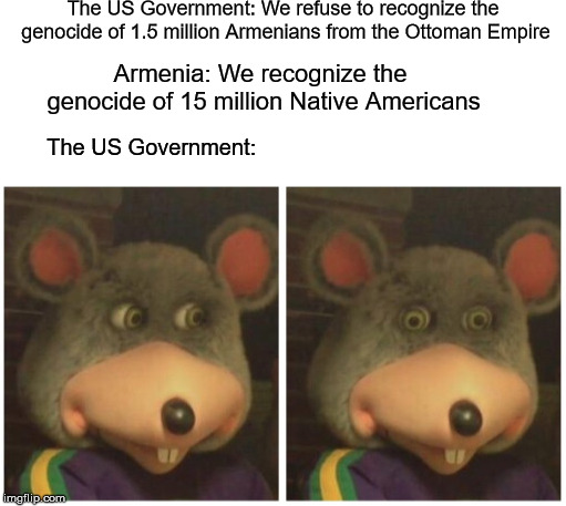 armenians | The US Government: We refuse to recognize the genocide of 1.5 million Armenians from the Ottoman Empire; Armenia: We recognize the genocide of 15 million Native Americans; The US Government: | image tagged in turkish | made w/ Imgflip meme maker