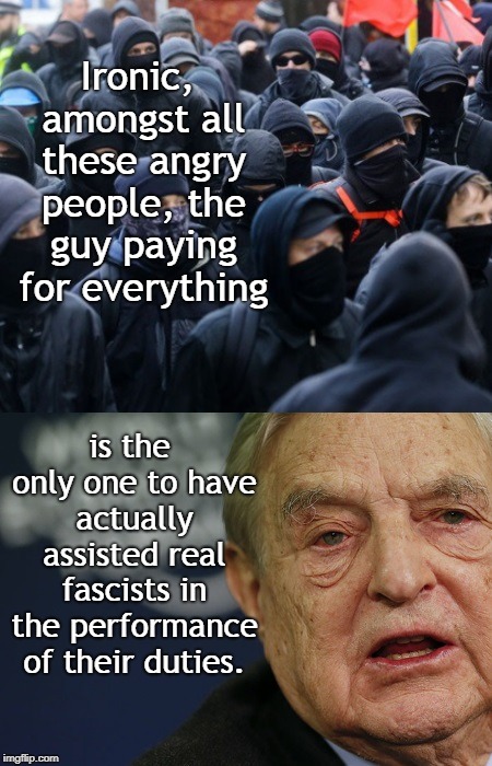 Big Bucks Democrat | Ironic, amongst all these angry people, the guy paying for everything; is the only one to have actually assisted real fascists in the performance of their duties. | image tagged in antifa soros,collusion,rigged elections,leftist intimidation | made w/ Imgflip meme maker