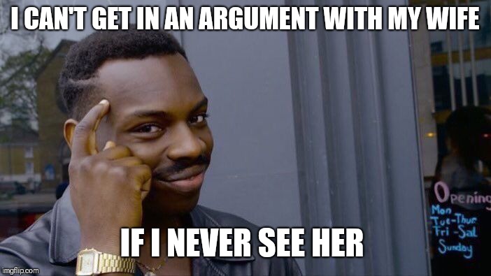 The best way to win an argument is to avoid an argument. | I CAN'T GET IN AN ARGUMENT WITH MY WIFE; IF I NEVER SEE HER | image tagged in memes,roll safe think about it | made w/ Imgflip meme maker