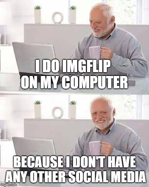 Hide the Pain Harold Meme | I DO IMGFLIP ON MY COMPUTER; BECAUSE I DON'T HAVE ANY OTHER SOCIAL MEDIA | image tagged in memes,hide the pain harold | made w/ Imgflip meme maker