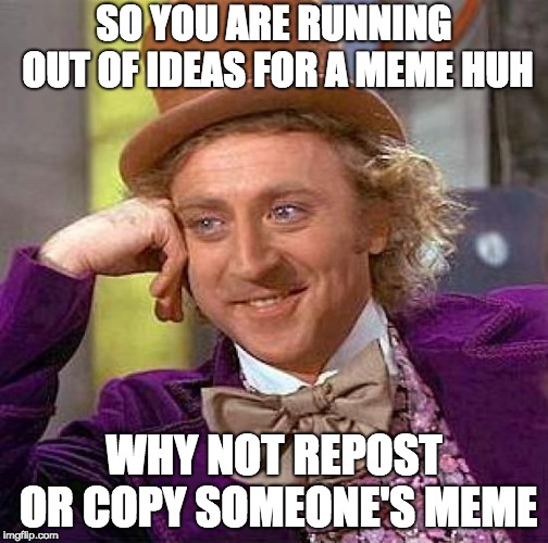 people who run out of ideas fo a meme needs to see tes. | SO YOU ARE RUNNING OUT OF IDEAS FOR A MEME HUH; WHY NOT REPOST OR COPY SOMEONE'S MEME | image tagged in memes,creepy condescending wonka,imgflip | made w/ Imgflip meme maker