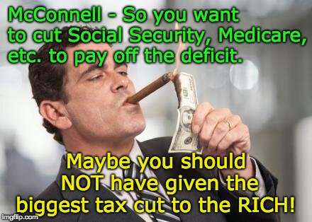 Burning Money adding to the DEFICIT! | McConnell - So you want to cut Social Security, Medicare, etc. to pay off the deficit. Maybe you should NOT have given the biggest tax cut to the RICH! | image tagged in rich,burning money,social security,medicare,i earned it,mcconnell | made w/ Imgflip meme maker