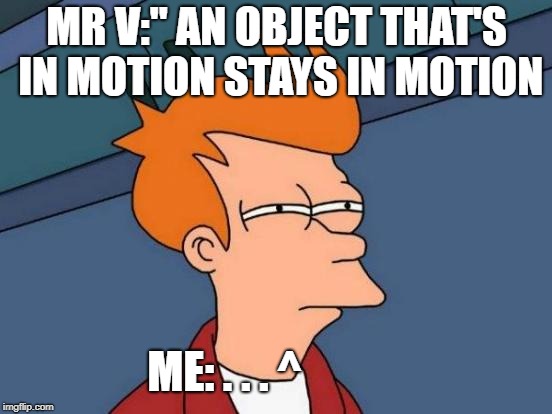 Futurama Fry Meme | MR V:" AN OBJECT THAT'S IN MOTION STAYS IN MOTION; ME: . . . ^ | image tagged in memes,futurama fry | made w/ Imgflip meme maker