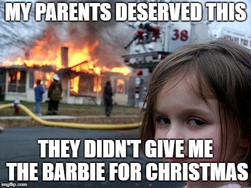 What i'm barbie obsessed | MY PARENTS DESERVED THIS; THEY DIDN'T GIVE ME THE BARBIE FOR CHRISTMAS | image tagged in memes,disaster girl | made w/ Imgflip meme maker
