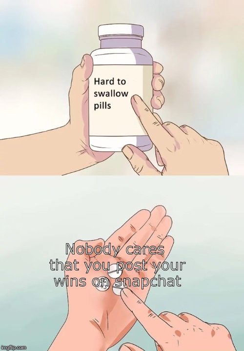 Hard To Swallow Pills Meme | Nobody cares that you post your wins on snapchat | image tagged in memes,hard to swallow pills | made w/ Imgflip meme maker