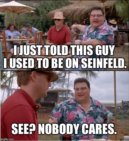 See Nobody Cares | I JUST TOLD THIS GUY I USED TO BE ON SEINFELD. SEE? NOBODY CARES. | image tagged in memes,see nobody cares | made w/ Imgflip meme maker