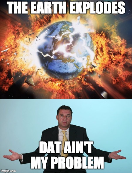 Earth Explodes (Nathan) | THE EARTH EXPLODES; DAT AIN'T MY PROBLEM | image tagged in dataintmyproblem | made w/ Imgflip meme maker