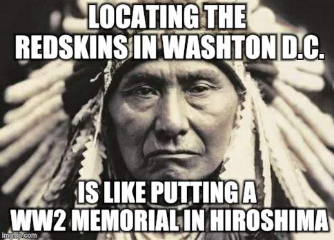 American Indian | LOCATING THE REDSKINS IN WASHTON D.C. IS LIKE PUTTING A WW2 MEMORIAL IN HIROSHIMA | image tagged in american indian | made w/ Imgflip meme maker