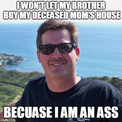 mikey BOY | I WON'T LET MY BROTHER BUY MY DECEASED MOM'S HOUSE; BECUASE I AM AN ASS | image tagged in selfish | made w/ Imgflip meme maker