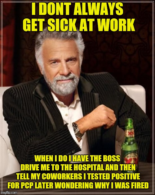 True story...dont devulge the drug test results | I DONT ALWAYS GET SICK AT WORK; WHEN I DO I HAVE THE BOSS DRIVE ME TO THE HOSPITAL AND THEN TELL MY COWORKERS I TESTED POSITIVE FOR PCP LATER WONDERING WHY I WAS FIRED | image tagged in memes,the most interesting man in the world | made w/ Imgflip meme maker