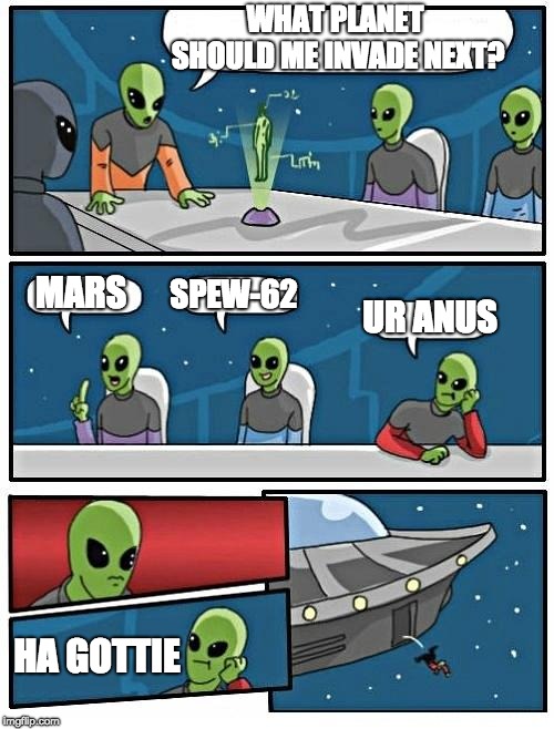 Alien Meeting Suggestion Meme | WHAT PLANET SHOULD ME INVADE NEXT? SPEW-62; MARS; UR ANUS; HA GOTTIE | image tagged in memes,alien meeting suggestion | made w/ Imgflip meme maker