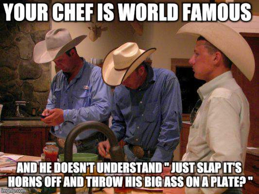 How Do You Like Your Steak | YOUR CHEF IS WORLD FAMOUS; AND HE DOESN'T UNDERSTAND " JUST SLAP IT'S HORNS OFF AND THROW HIS BIG ASS ON A PLATE? " | image tagged in memes,cowboys,steak | made w/ Imgflip meme maker