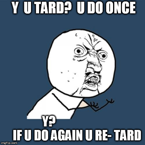 No do again  you shouldn't even do it at all. | Y  U TARD?  U DO ONCE; Y?



                    IF U DO AGAIN U RE- TARD | image tagged in memes,y u no,y u,y,u do once,no again | made w/ Imgflip meme maker