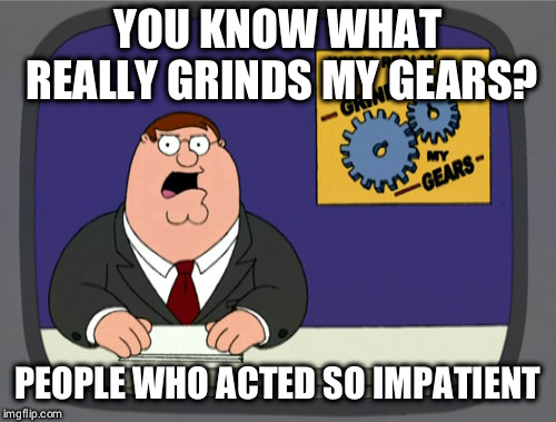 You know what really grinds my gears? | YOU KNOW WHAT REALLY GRINDS MY GEARS? PEOPLE WHO ACTED SO IMPATIENT | image tagged in you know what really grinds my gears | made w/ Imgflip meme maker