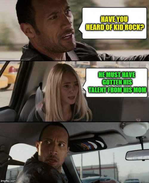 The Rock Driving Meme | HAVE YOU HEARD OF KID ROCK? HE MUST HAVE GOTTEN HIS TALENT FROM HIS MOM | image tagged in memes,the rock driving | made w/ Imgflip meme maker