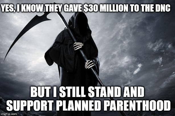 Grim Reaper | YES, I KNOW THEY GAVE $30 MILLION TO THE DNC; BUT I STILL STAND AND SUPPORT PLANNED PARENTHOOD | image tagged in grim reaper | made w/ Imgflip meme maker