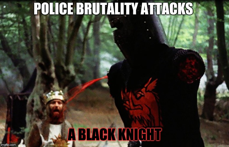 Monty Python Black Knight | POLICE BRUTALITY ATTACKS; A BLACK KNIGHT | image tagged in monty python black knight | made w/ Imgflip meme maker