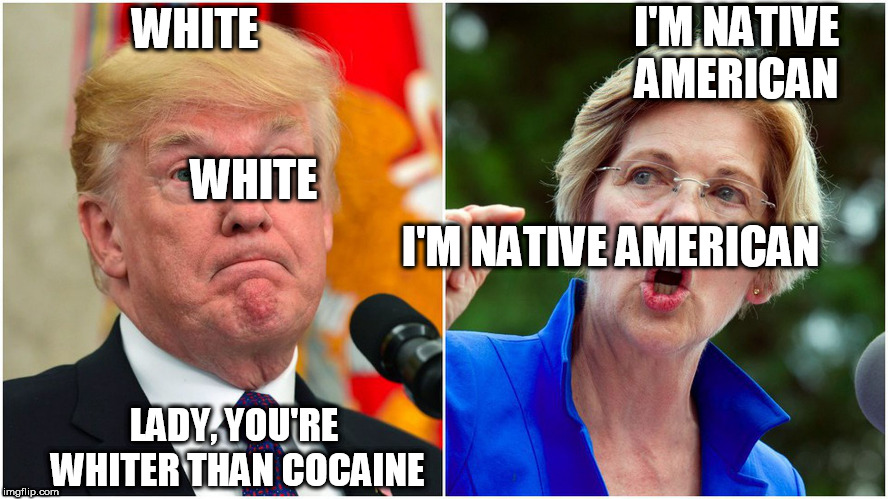 Pocahontas,  YOU"RE  WHITE! | I'M NATIVE AMERICAN; WHITE; WHITE; I'M NATIVE AMERICAN; LADY, YOU'RE WHITER THAN COCAINE | image tagged in elizabeth warren,donald trump,native american,snow white,cocaine,lady | made w/ Imgflip meme maker