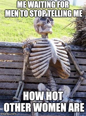 Waiting Skeleton | ME WAITING FOR MEN TO STOP TELLING ME; HOW HOT OTHER WOMEN ARE | image tagged in memes,waiting skeleton | made w/ Imgflip meme maker