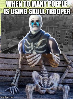 Waiting Skeleton | WHEN TO MANY POEPLE IS USING SKULL TROOPER | image tagged in memes,waiting skeleton | made w/ Imgflip meme maker