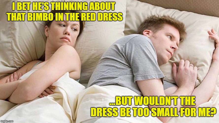 I Bet He's Thinking About Other Women Meme | I BET HE'S THINKING ABOUT THAT BIMBO IN THE RED DRESS ...BUT WOULDN'T THE DRESS BE TOO SMALL FOR ME? | image tagged in i bet he's thinking about other women | made w/ Imgflip meme maker