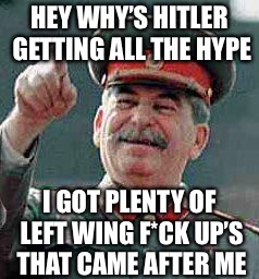 Stalin says | HEY WHY’S HITLER GETTING ALL THE HYPE I GOT PLENTY OF LEFT WING F*CK UP’S THAT CAME AFTER ME | image tagged in stalin says | made w/ Imgflip meme maker