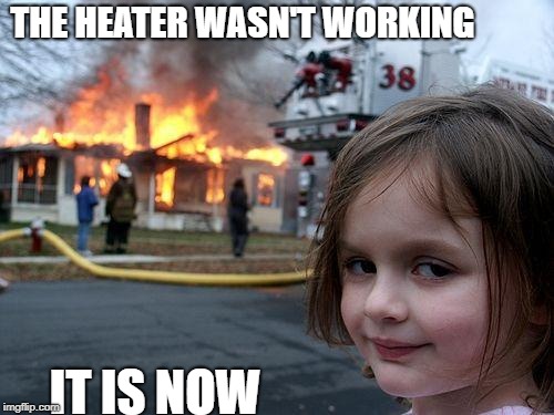 lol | THE HEATER WASN'T WORKING; IT IS NOW | image tagged in memes,disaster girl | made w/ Imgflip meme maker