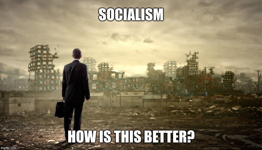 destruction | SOCIALISM; HOW IS THIS BETTER? | image tagged in destruction | made w/ Imgflip meme maker