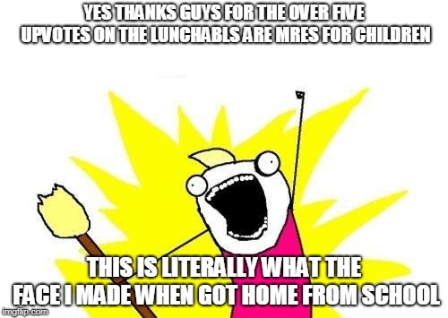 X All The Y | YES THANKS GUYS FOR THE OVER FIVE UPVOTES ON THE LUNCHABLS ARE MRES FOR CHILDREN; THIS IS LITERALLY WHAT THE FACE I MADE WHEN GOT HOME FROM SCHOOL | image tagged in memes,x all the y | made w/ Imgflip meme maker