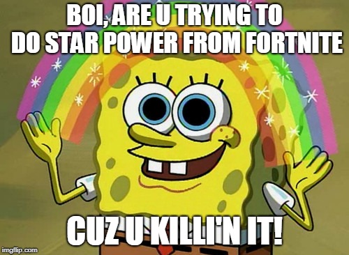 Imagination Spongebob Meme | BOI, ARE U TRYING TO DO STAR POWER FROM FORTNITE; CUZ U KILLI'N IT! | image tagged in memes,imagination spongebob | made w/ Imgflip meme maker