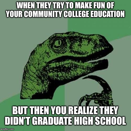 Philosoraptor | WHEN THEY TRY TO MAKE FUN OF YOUR COMMUNITY COLLEGE EDUCATION; BUT THEN YOU REALIZE THEY DIDN’T GRADUATE HIGH SCHOOL | image tagged in memes,philosoraptor | made w/ Imgflip meme maker