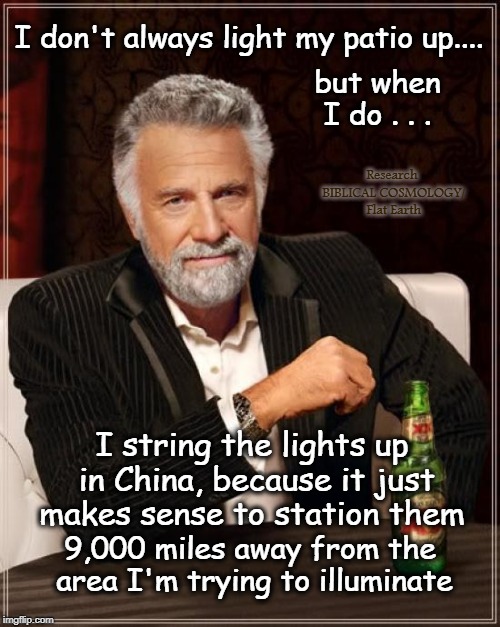 "Scientists" say that the CLOSEST star to Earth is 26 trillion miles away. With apes for "ancestors," that doesn't surprise me. | I don't always light my patio up.... but when I do . . . Research BIBLICAL COSMOLOGY/ 
Flat Earth; I string the lights up in China, because it just makes sense to station them; 9,000 miles away from the area I'm trying to illuminate | image tagged in memes,the most interesting man in the world,flat earth,biblical cosmology,genesis 1,nasa | made w/ Imgflip meme maker